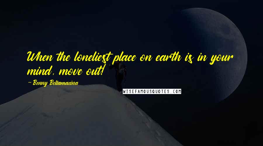Benny Bellamacina Quotes: When the loneliest place on earth is in your mind, move out!