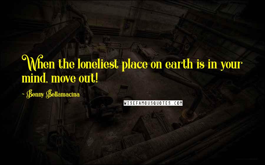 Benny Bellamacina Quotes: When the loneliest place on earth is in your mind, move out!