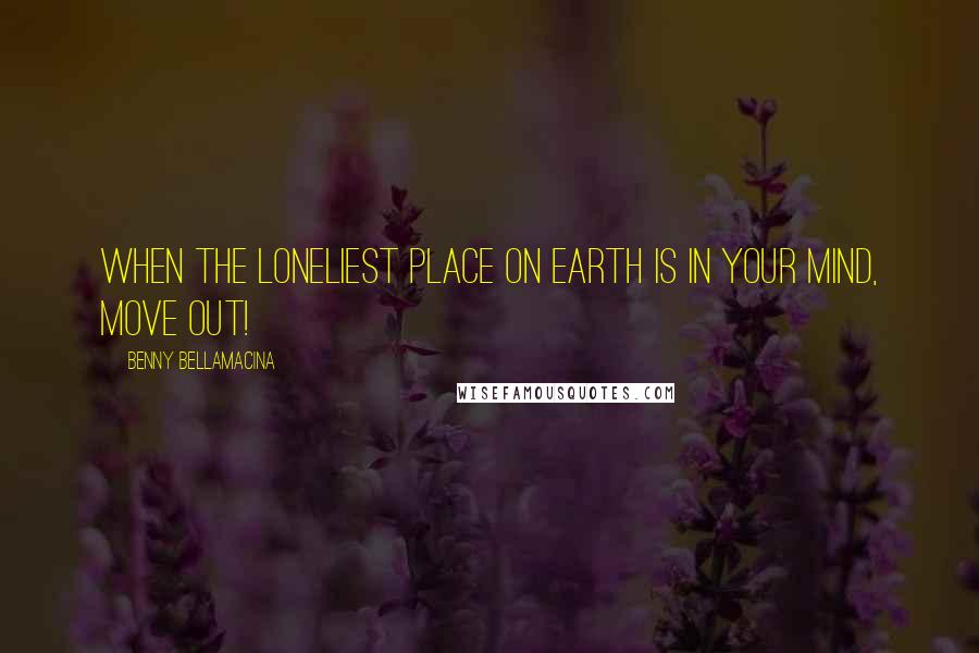Benny Bellamacina Quotes: When the loneliest place on earth is in your mind, move out!