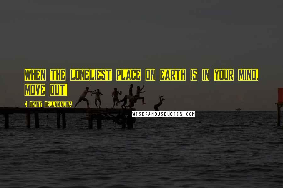 Benny Bellamacina Quotes: When the loneliest place on earth is in your mind, move out!