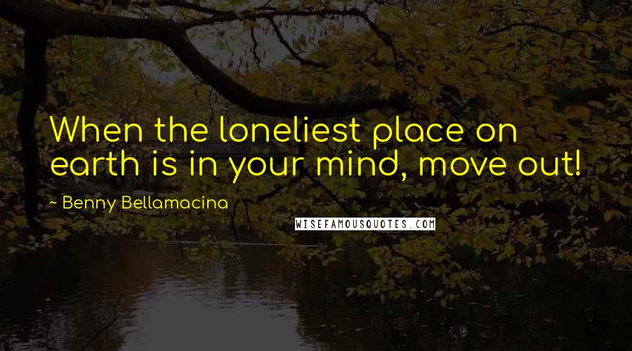 Benny Bellamacina Quotes: When the loneliest place on earth is in your mind, move out!