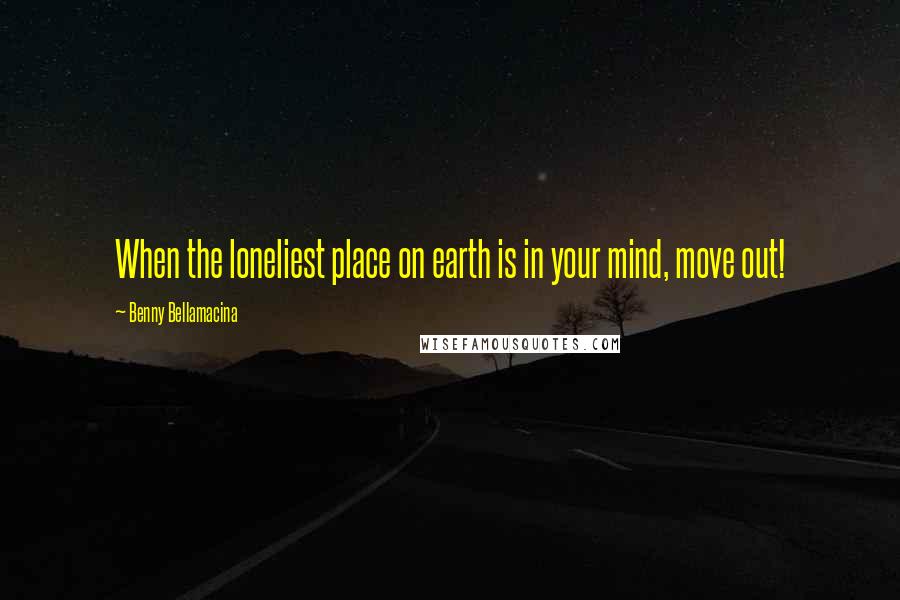 Benny Bellamacina Quotes: When the loneliest place on earth is in your mind, move out!