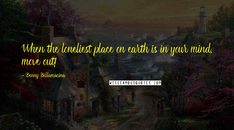Benny Bellamacina Quotes: When the loneliest place on earth is in your mind, move out!
