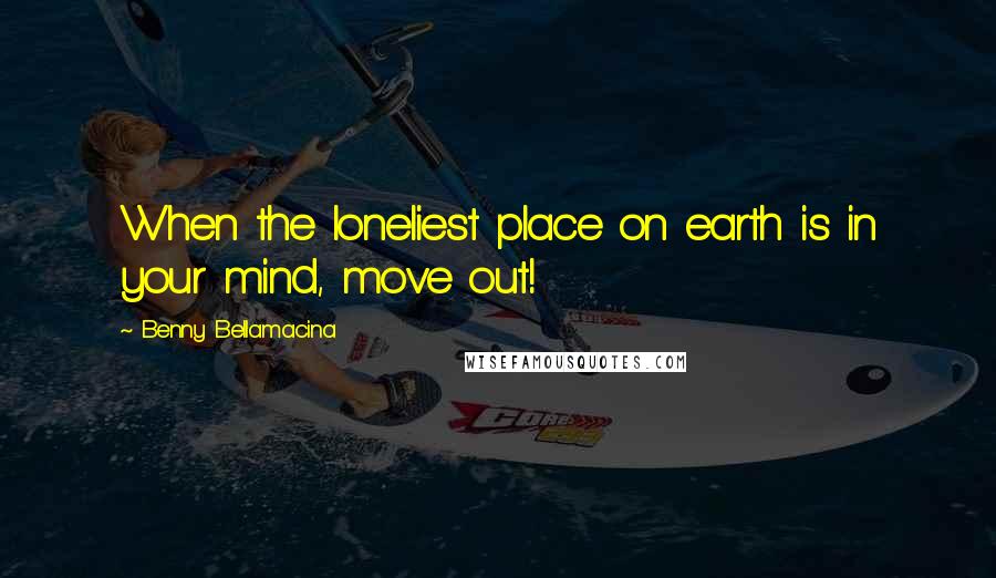 Benny Bellamacina Quotes: When the loneliest place on earth is in your mind, move out!