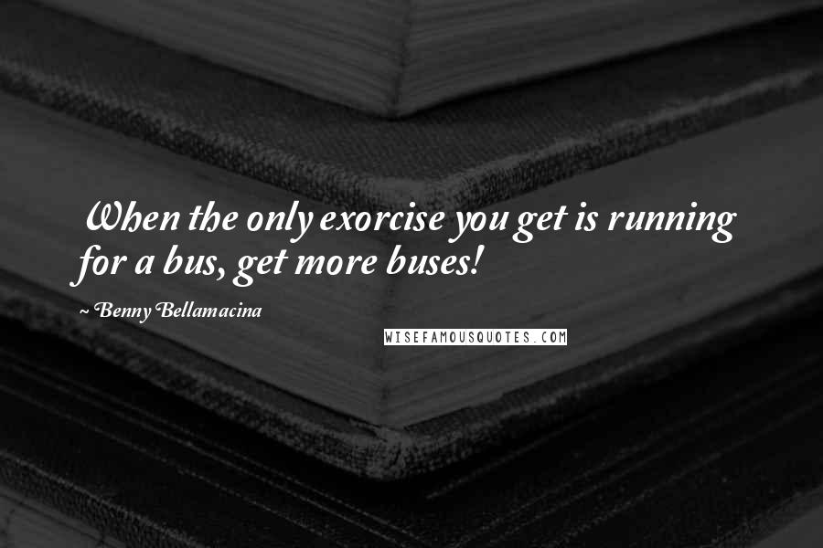 Benny Bellamacina Quotes: When the only exorcise you get is running for a bus, get more buses!