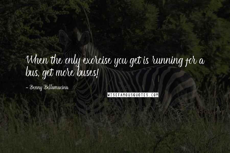 Benny Bellamacina Quotes: When the only exorcise you get is running for a bus, get more buses!