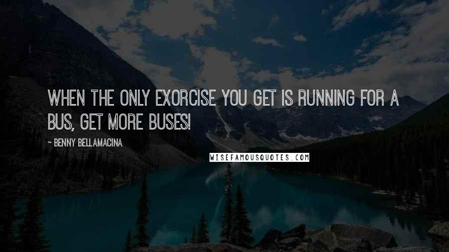 Benny Bellamacina Quotes: When the only exorcise you get is running for a bus, get more buses!