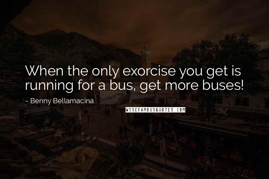 Benny Bellamacina Quotes: When the only exorcise you get is running for a bus, get more buses!