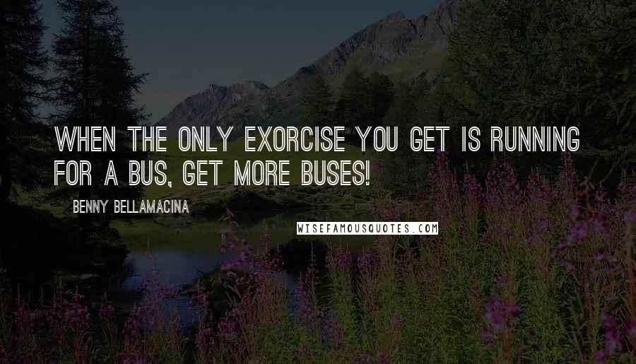 Benny Bellamacina Quotes: When the only exorcise you get is running for a bus, get more buses!