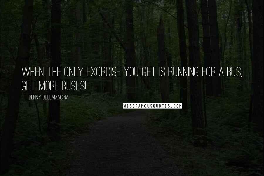 Benny Bellamacina Quotes: When the only exorcise you get is running for a bus, get more buses!