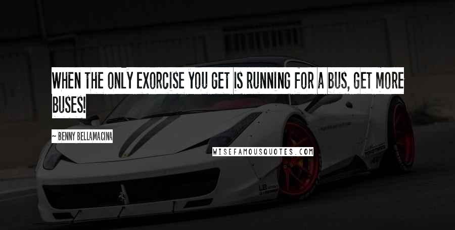 Benny Bellamacina Quotes: When the only exorcise you get is running for a bus, get more buses!