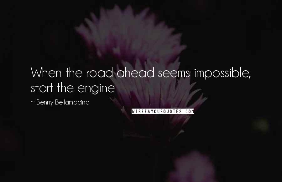 Benny Bellamacina Quotes: When the road ahead seems impossible, start the engine