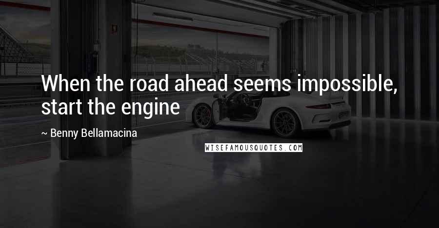 Benny Bellamacina Quotes: When the road ahead seems impossible, start the engine