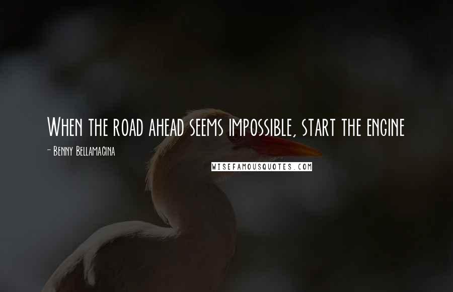 Benny Bellamacina Quotes: When the road ahead seems impossible, start the engine