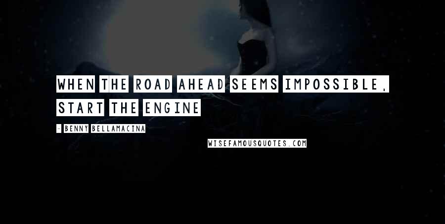 Benny Bellamacina Quotes: When the road ahead seems impossible, start the engine