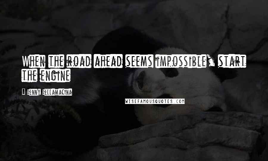 Benny Bellamacina Quotes: When the road ahead seems impossible, start the engine