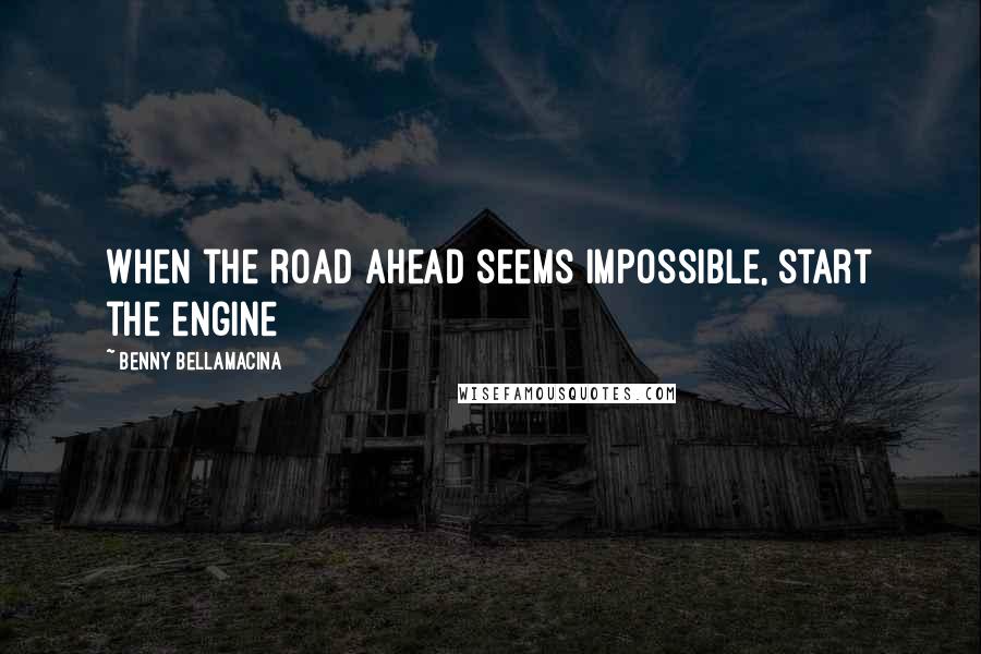 Benny Bellamacina Quotes: When the road ahead seems impossible, start the engine