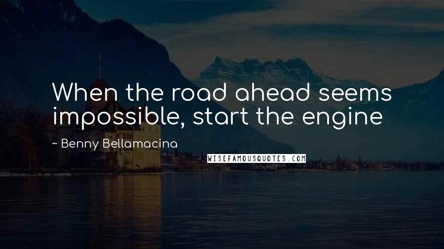 Benny Bellamacina Quotes: When the road ahead seems impossible, start the engine