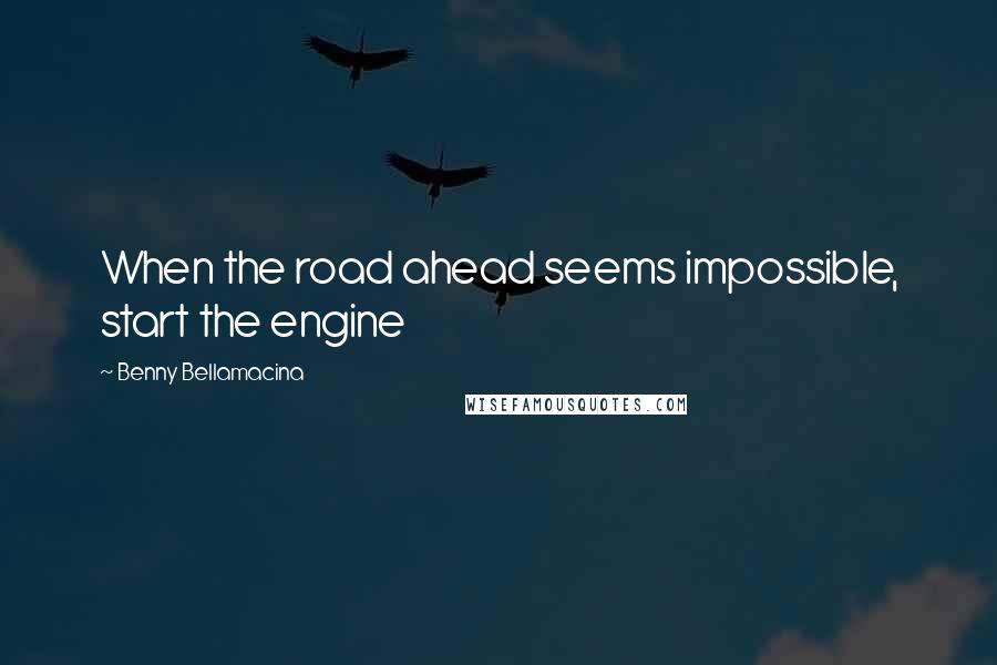 Benny Bellamacina Quotes: When the road ahead seems impossible, start the engine