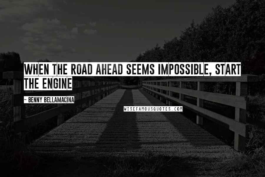 Benny Bellamacina Quotes: When the road ahead seems impossible, start the engine