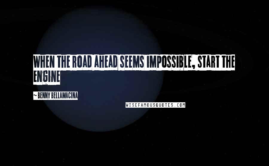 Benny Bellamacina Quotes: When the road ahead seems impossible, start the engine