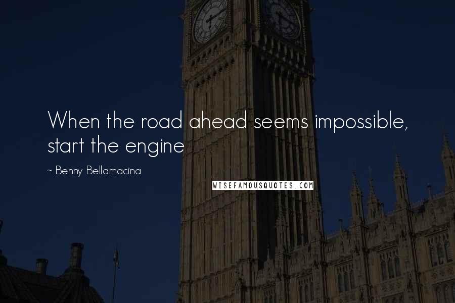 Benny Bellamacina Quotes: When the road ahead seems impossible, start the engine