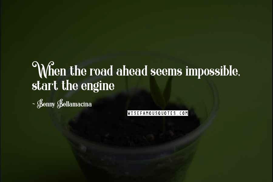 Benny Bellamacina Quotes: When the road ahead seems impossible, start the engine