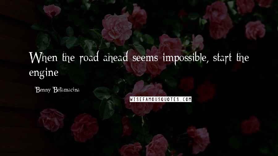 Benny Bellamacina Quotes: When the road ahead seems impossible, start the engine