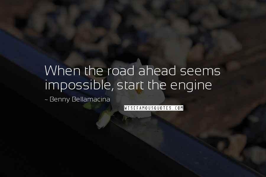 Benny Bellamacina Quotes: When the road ahead seems impossible, start the engine