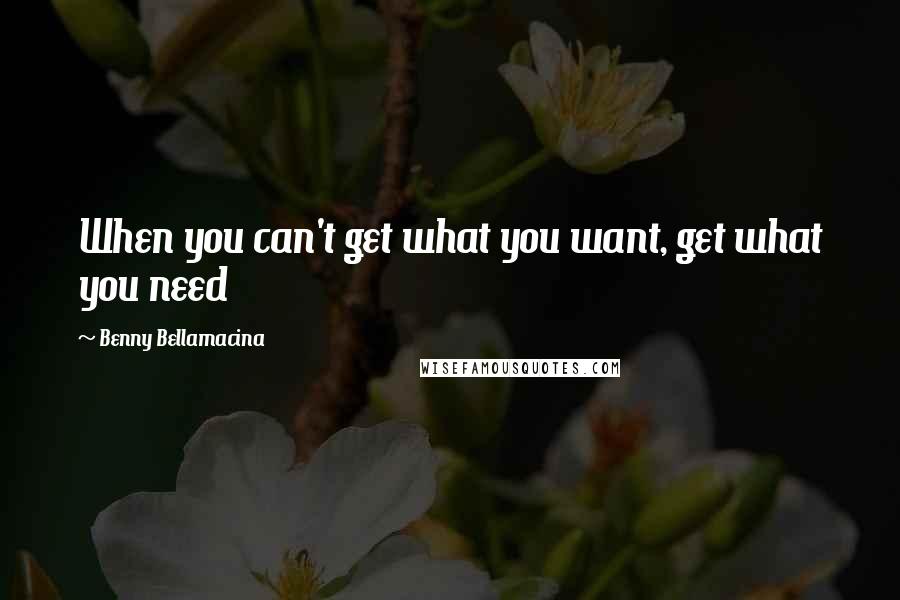 Benny Bellamacina Quotes: When you can't get what you want, get what you need