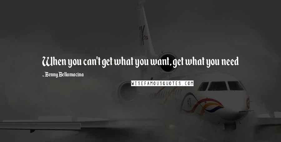 Benny Bellamacina Quotes: When you can't get what you want, get what you need