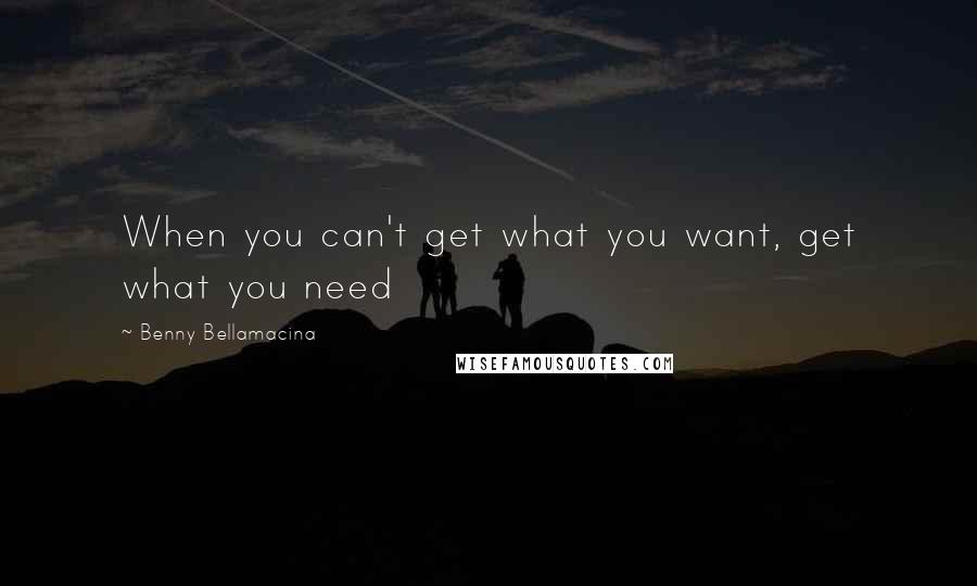 Benny Bellamacina Quotes: When you can't get what you want, get what you need