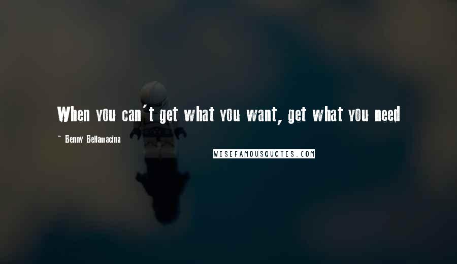 Benny Bellamacina Quotes: When you can't get what you want, get what you need