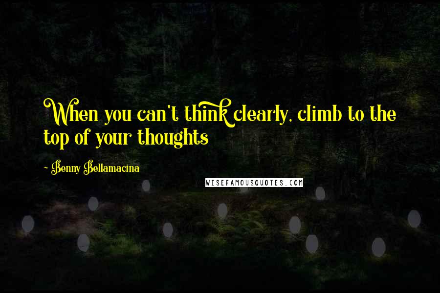 Benny Bellamacina Quotes: When you can't think clearly, climb to the top of your thoughts