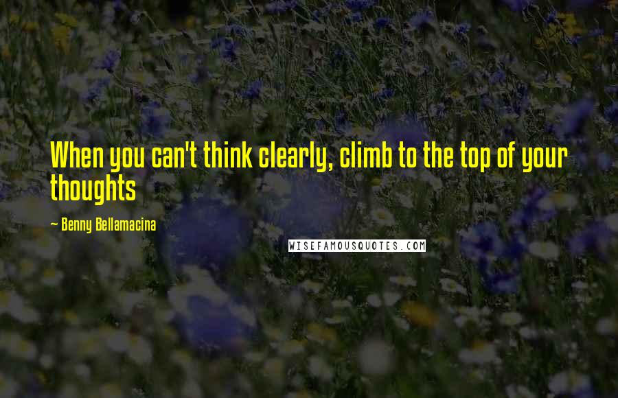 Benny Bellamacina Quotes: When you can't think clearly, climb to the top of your thoughts