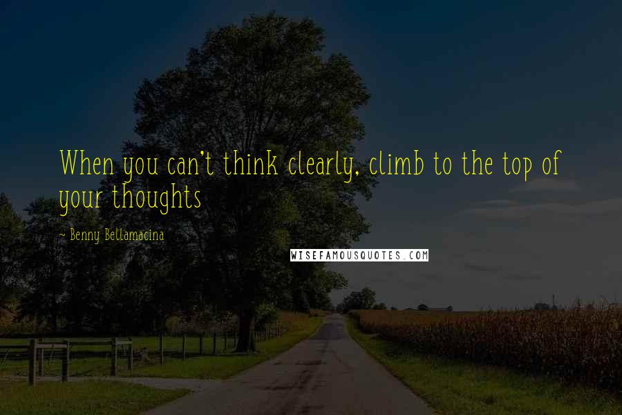 Benny Bellamacina Quotes: When you can't think clearly, climb to the top of your thoughts