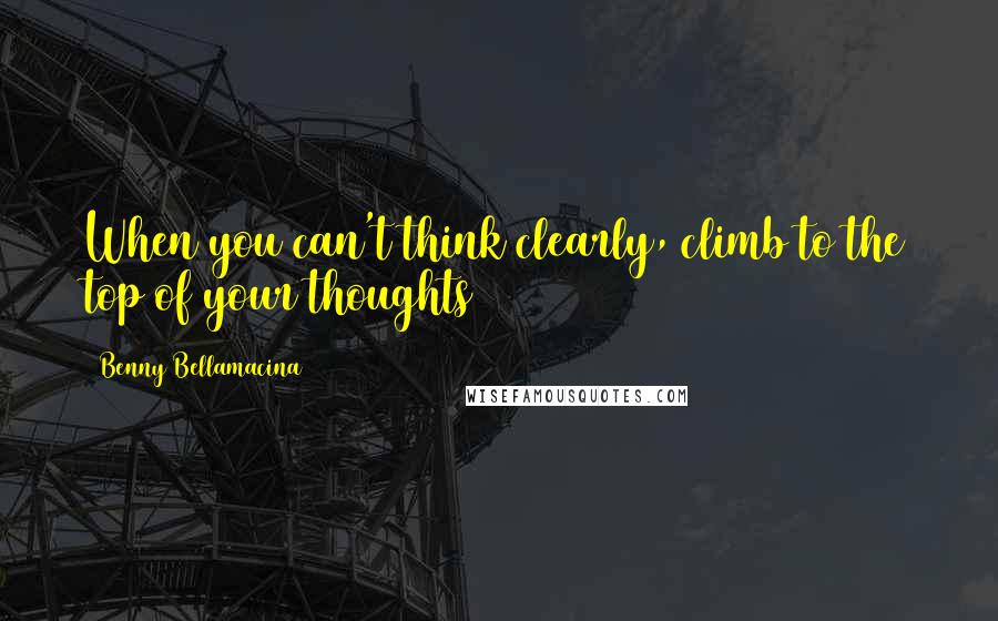 Benny Bellamacina Quotes: When you can't think clearly, climb to the top of your thoughts