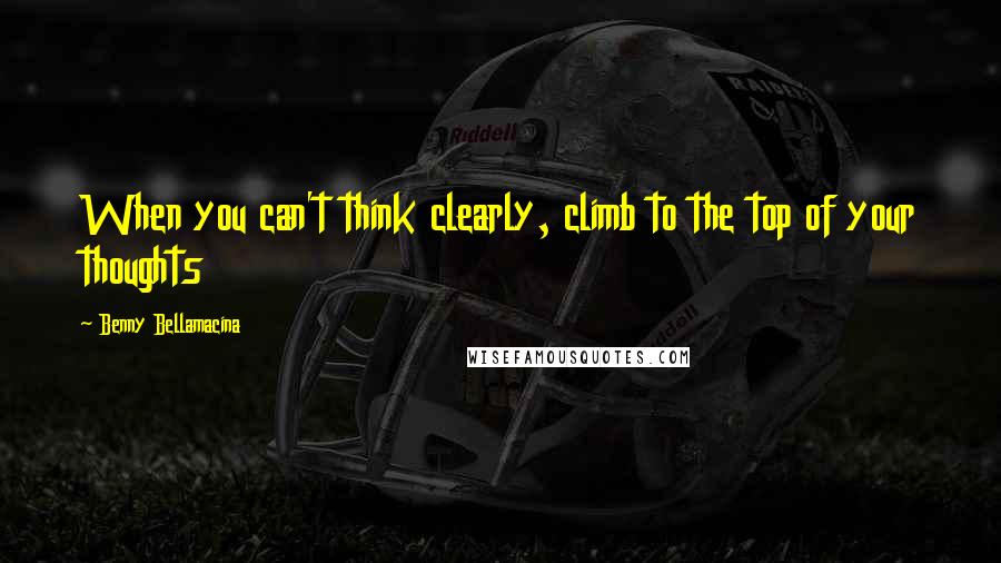 Benny Bellamacina Quotes: When you can't think clearly, climb to the top of your thoughts