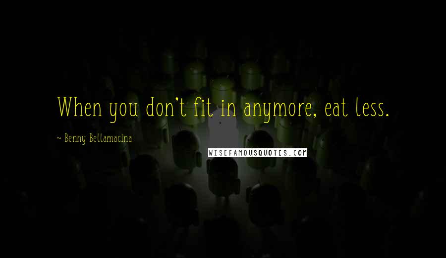 Benny Bellamacina Quotes: When you don't fit in anymore, eat less.