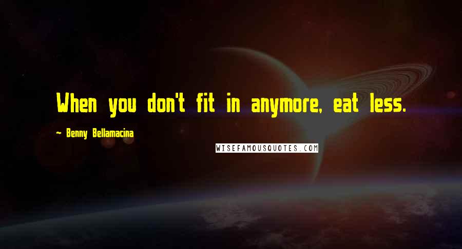 Benny Bellamacina Quotes: When you don't fit in anymore, eat less.