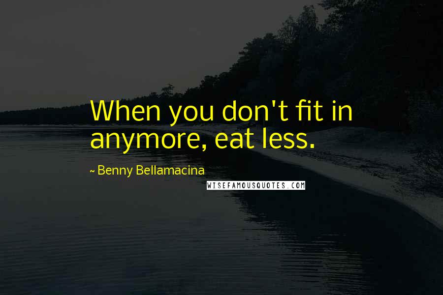 Benny Bellamacina Quotes: When you don't fit in anymore, eat less.