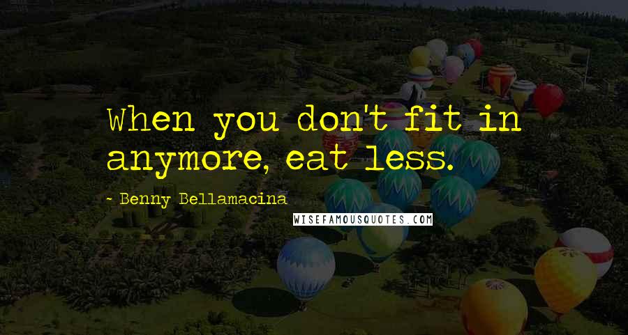 Benny Bellamacina Quotes: When you don't fit in anymore, eat less.