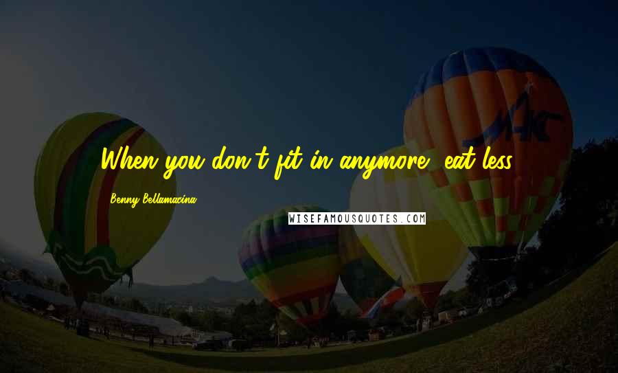 Benny Bellamacina Quotes: When you don't fit in anymore, eat less.