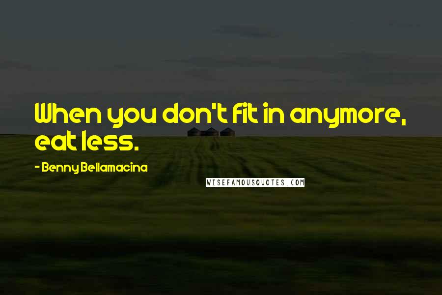 Benny Bellamacina Quotes: When you don't fit in anymore, eat less.