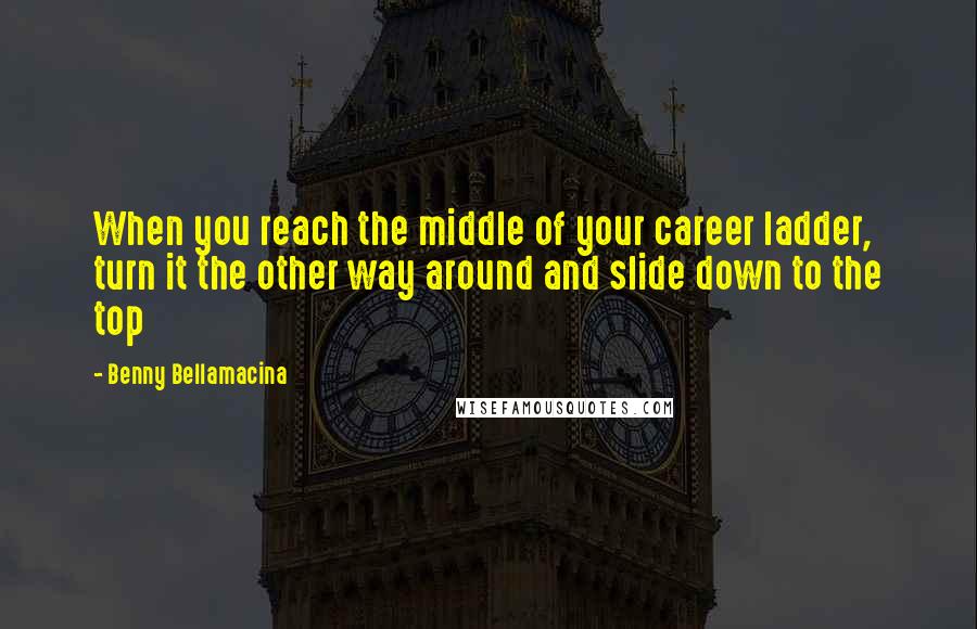 Benny Bellamacina Quotes: When you reach the middle of your career ladder, turn it the other way around and slide down to the top