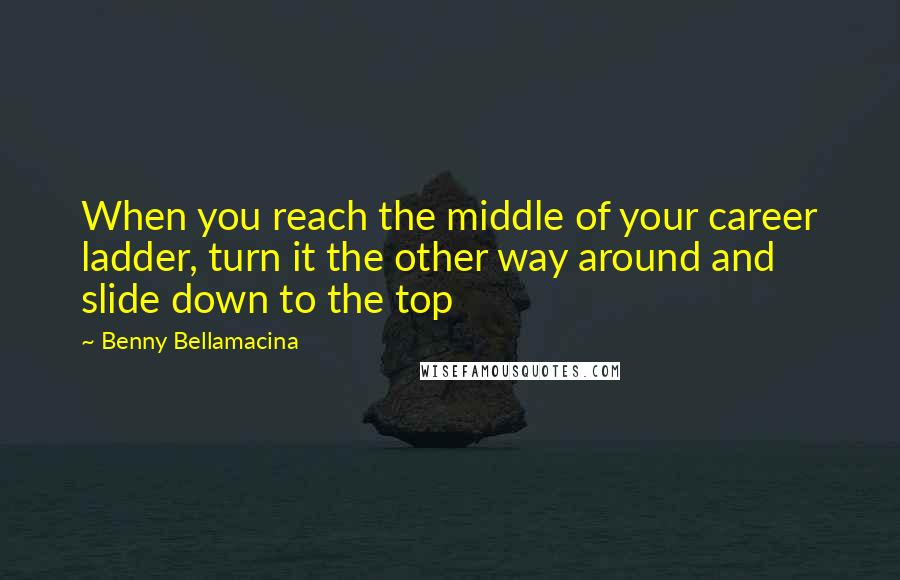 Benny Bellamacina Quotes: When you reach the middle of your career ladder, turn it the other way around and slide down to the top