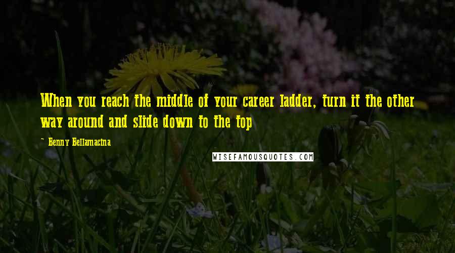 Benny Bellamacina Quotes: When you reach the middle of your career ladder, turn it the other way around and slide down to the top