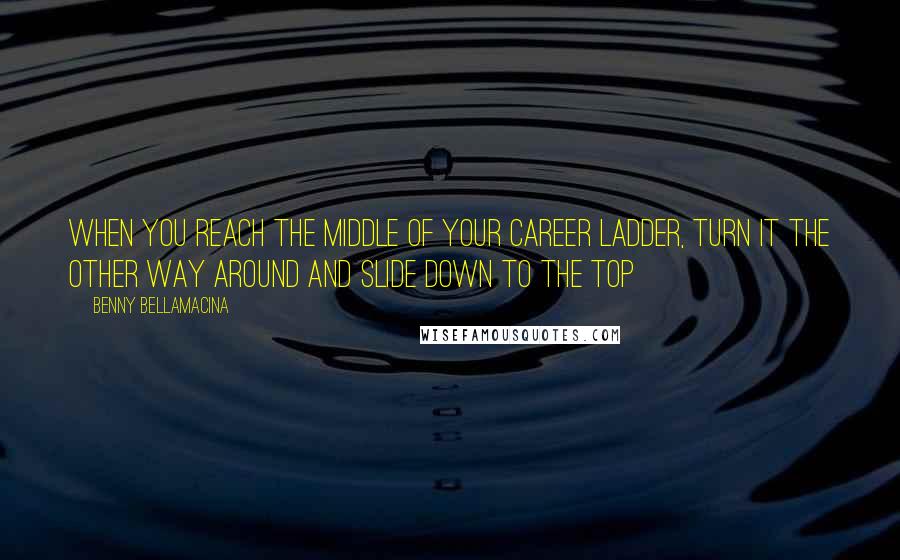 Benny Bellamacina Quotes: When you reach the middle of your career ladder, turn it the other way around and slide down to the top