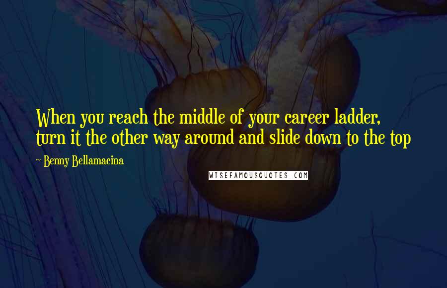 Benny Bellamacina Quotes: When you reach the middle of your career ladder, turn it the other way around and slide down to the top