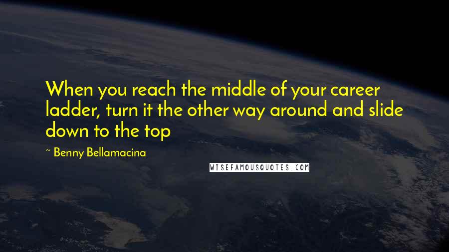Benny Bellamacina Quotes: When you reach the middle of your career ladder, turn it the other way around and slide down to the top